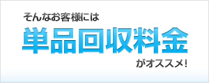 そんなお客様には「単品回収料金」がオススメ！